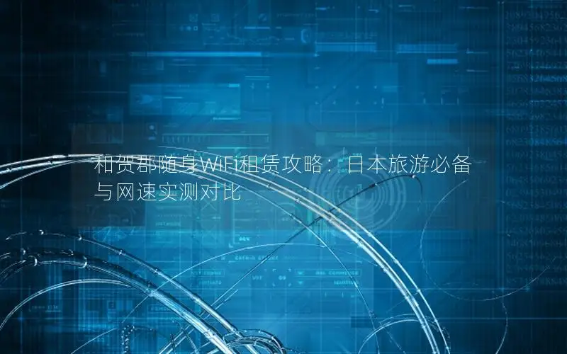 和贺郡随身WiFi租赁攻略：日本旅游必备与网速实测对比