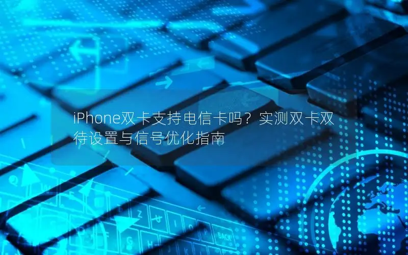 iPhone双卡支持电信卡吗？实测双卡双待设置与信号优化指南
