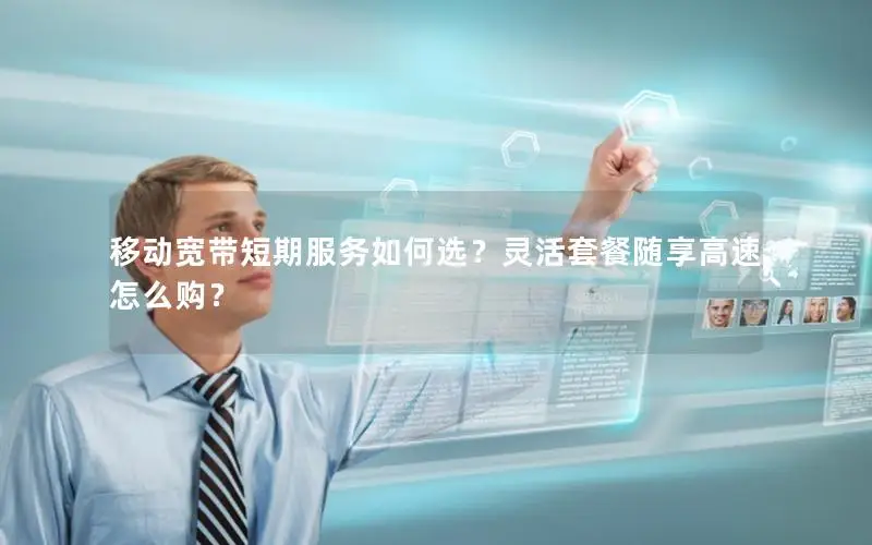 移动宽带短期服务如何选？灵活套餐随享高速怎么购？