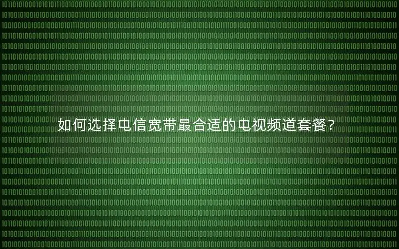 如何选择电信宽带最合适的电视频道套餐？