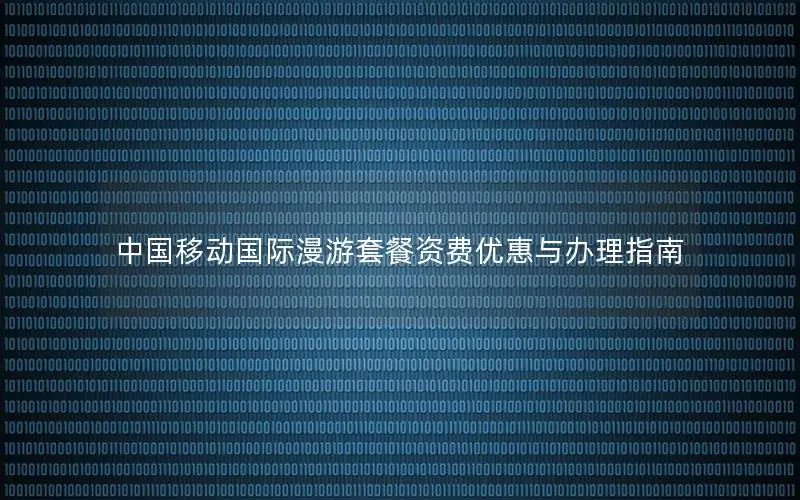 中国移动国际漫游套餐资费优惠与办理指南