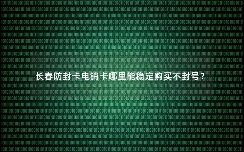 长春防封卡电销卡哪里能稳定购买不封号？