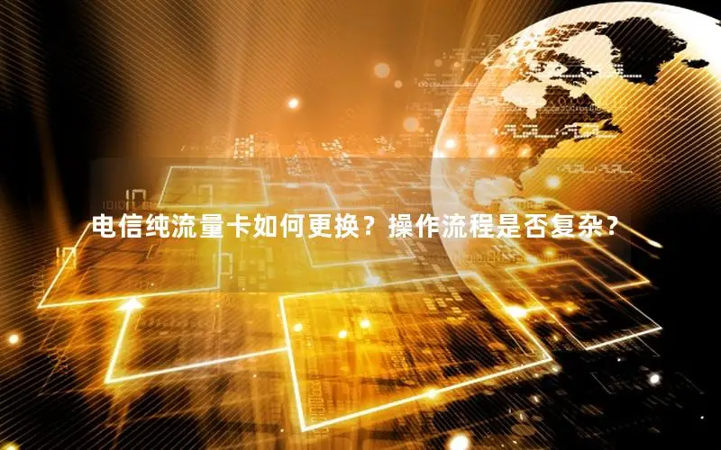 电信纯流量卡如何更换？操作流程是否复杂？