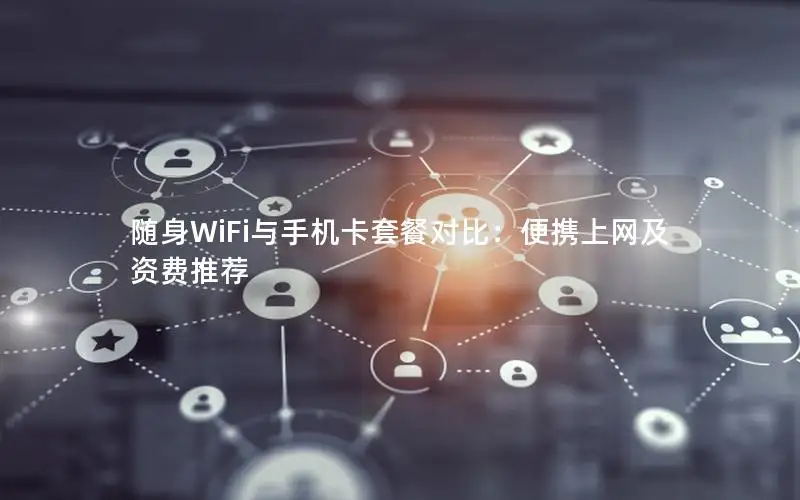 随身WiFi与手机卡套餐对比：便携上网及资费推荐