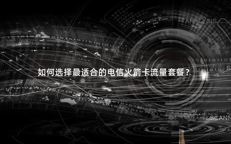 如何选择最适合的电信火箭卡流量套餐？