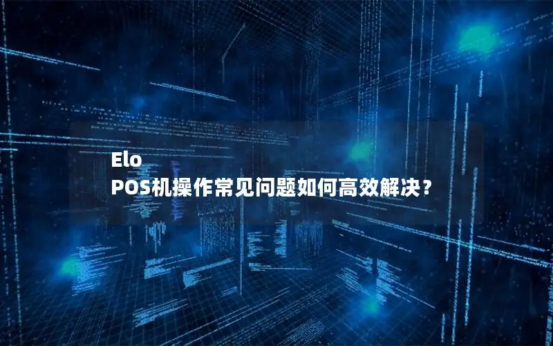Elo POS机操作常见问题如何高效解决？