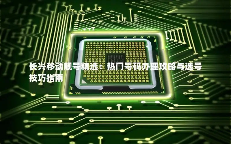 长兴移动靓号精选：热门号码办理攻略与选号技巧指南