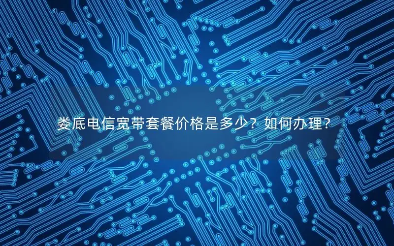 娄底电信宽带套餐价格是多少？如何办理？