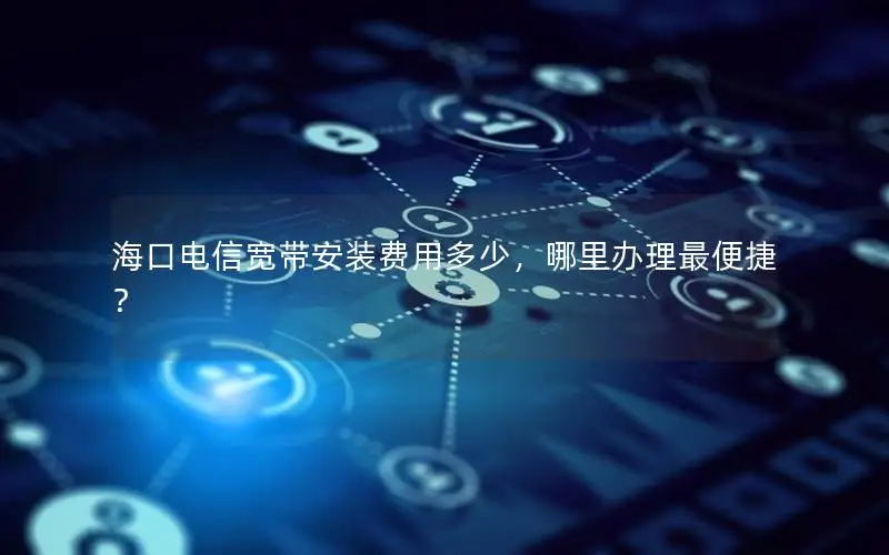 海口电信宽带安装费用多少，哪里办理最便捷？
