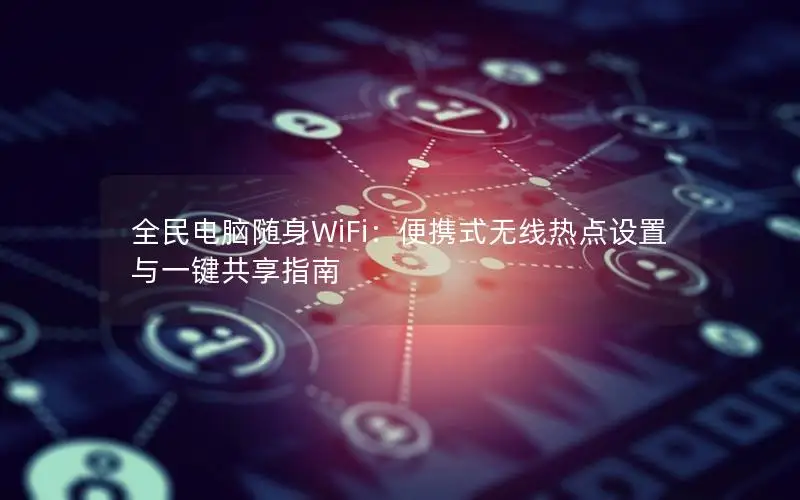全民电脑随身WiFi：便携式无线热点设置与一键共享指南
