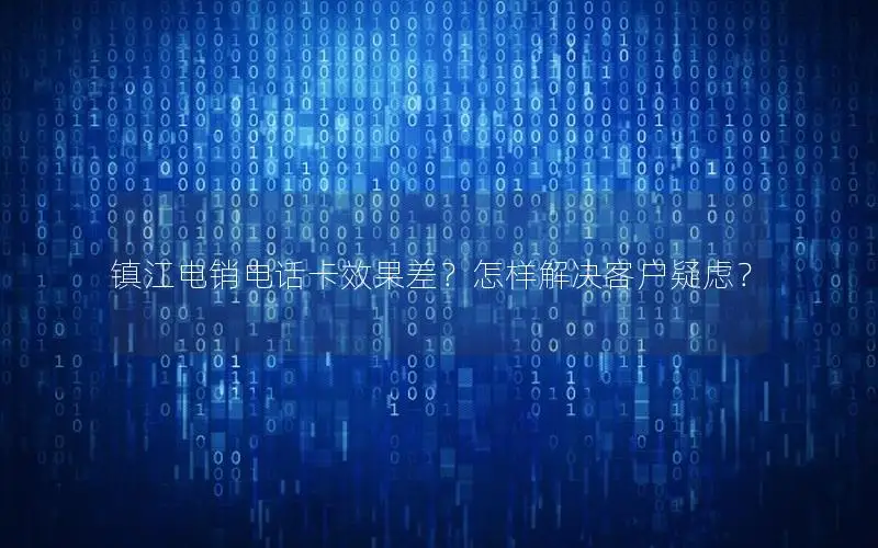 镇江电销电话卡效果差？怎样解决客户疑虑？