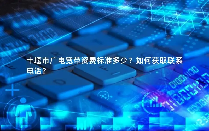 十堰市广电宽带资费标准多少？如何获取联系电话？