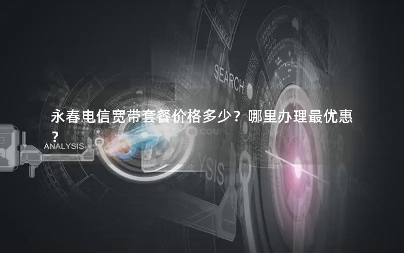 永春电信宽带套餐价格多少？哪里办理最优惠？