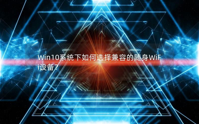 Win10系统下如何选择兼容的随身WiFi设备？