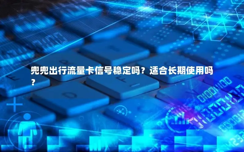 兜兜出行流量卡信号稳定吗？适合长期使用吗？