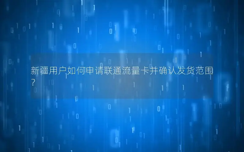 新疆用户如何申请联通流量卡并确认发货范围？