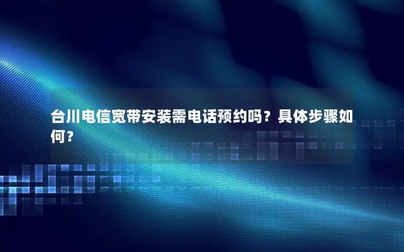 台川电信宽带安装需电话预约吗？具体步骤如何？
