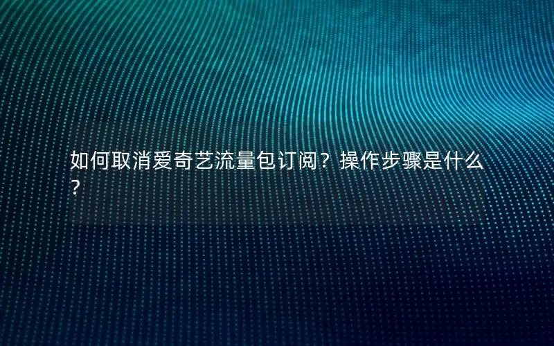 如何取消爱奇艺流量包订阅？操作步骤是什么？