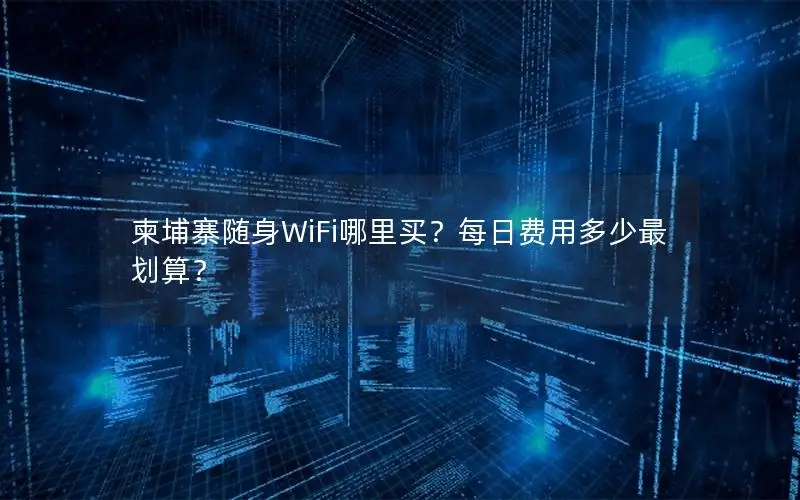 柬埔寨随身WiFi哪里买？每日费用多少最划算？