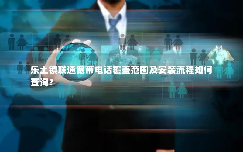 乐土镇联通宽带电话覆盖范围及安装流程如何查询？
