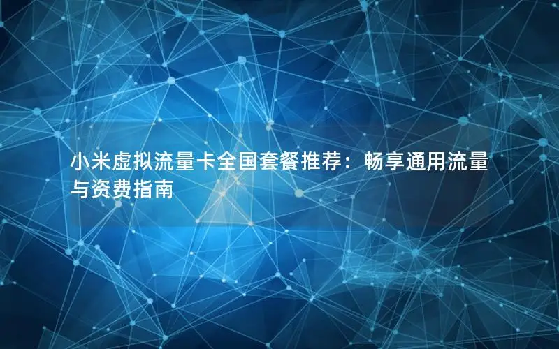 小米虚拟流量卡全国套餐推荐：畅享通用流量与资费指南