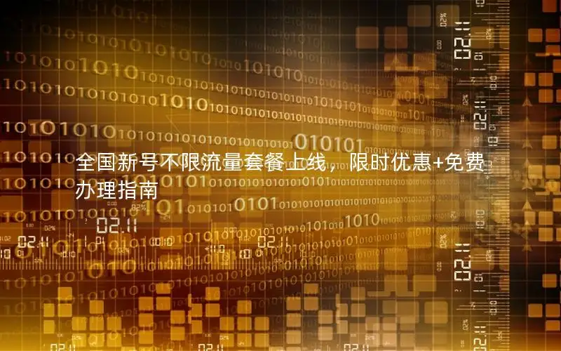 全国新号不限流量套餐上线，限时优惠+免费办理指南