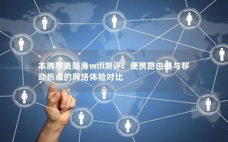 本腾芊美随身wifi测评：便携路由器与移动热点的网络体验对比