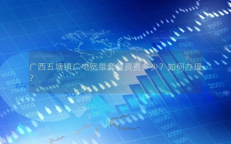 广西五塘镇广电宽带套餐资费多少？如何办理？