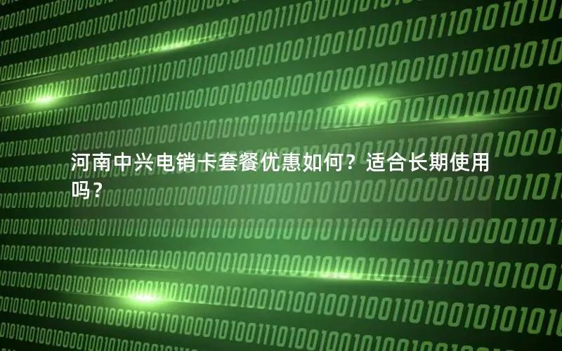 河南中兴电销卡套餐优惠如何？适合长期使用吗？