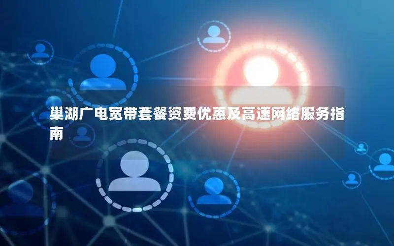 巢湖广电宽带套餐资费优惠及高速网络服务指南