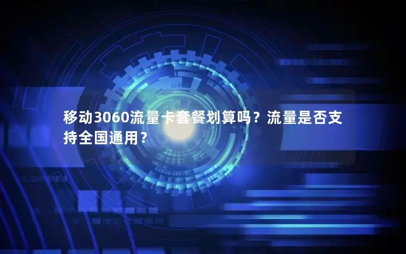 移动3060流量卡套餐划算吗？流量是否支持全国通用？