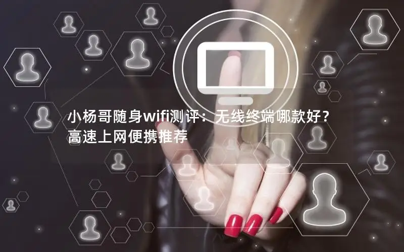 小杨哥随身wifi测评：无线终端哪款好？高速上网便携推荐