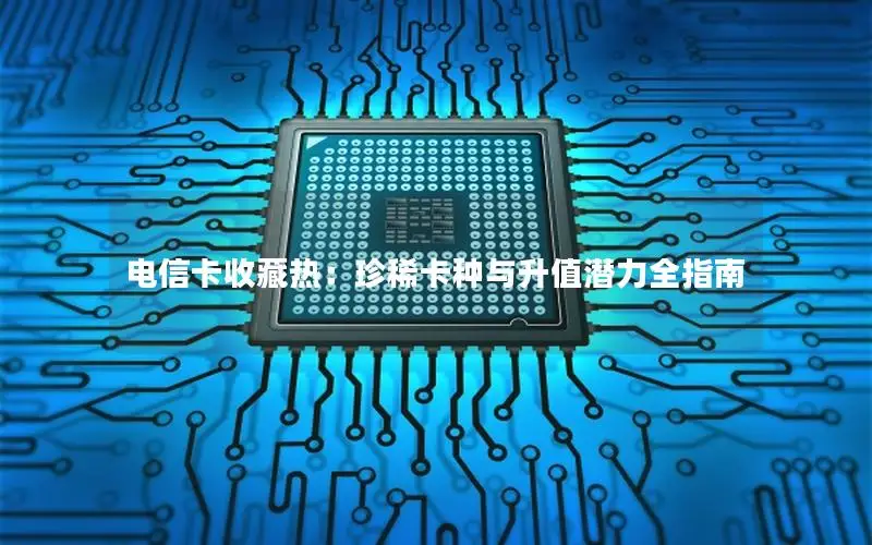 电信卡收藏热：珍稀卡种与升值潜力全指南
