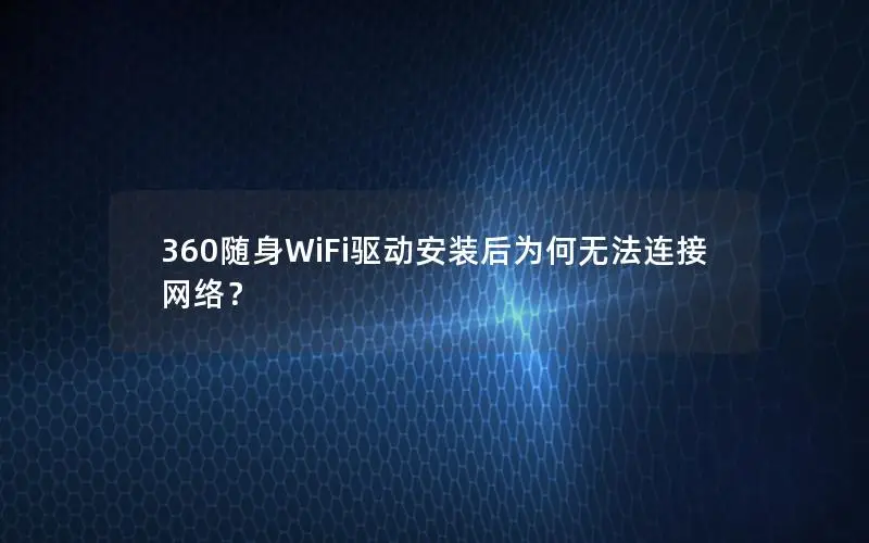 360随身WiFi驱动安装后为何无法连接网络？