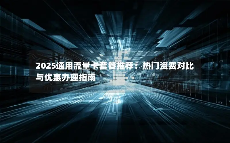 2025通用流量卡套餐推荐：热门资费对比与优惠办理指南