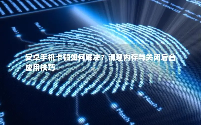 安卓手机卡顿如何解决？清理内存与关闭后台应用技巧