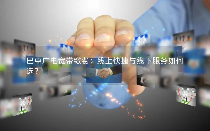 巴中广电宽带缴费：线上快捷与线下服务如何选？