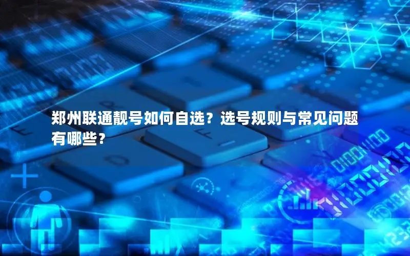 郑州联通靓号如何自选？选号规则与常见问题有哪些？