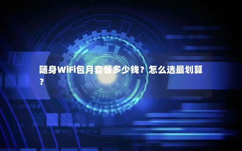 随身WiFi包月套餐多少钱？怎么选最划算？