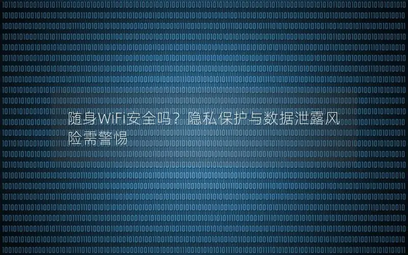 随身WiFi安全吗？隐私保护与数据泄露风险需警惕