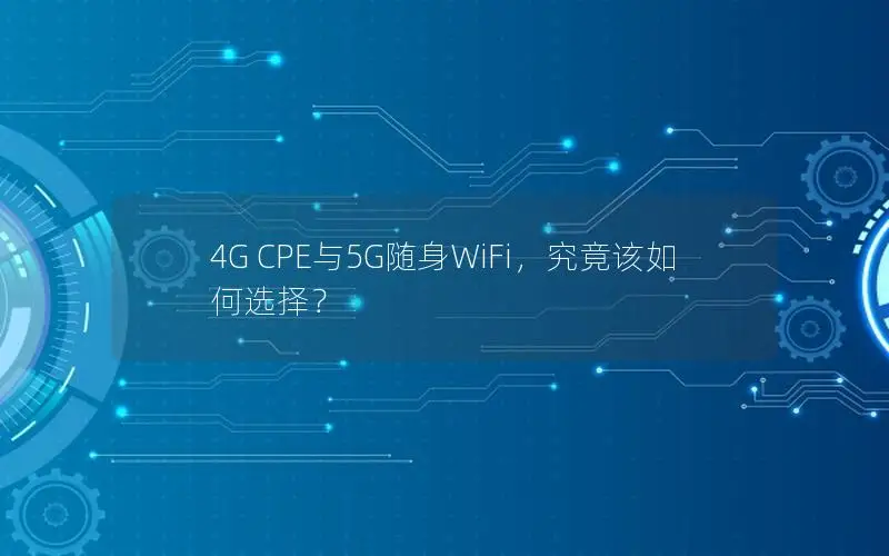 4G CPE与5G随身WiFi，究竟该如何选择？