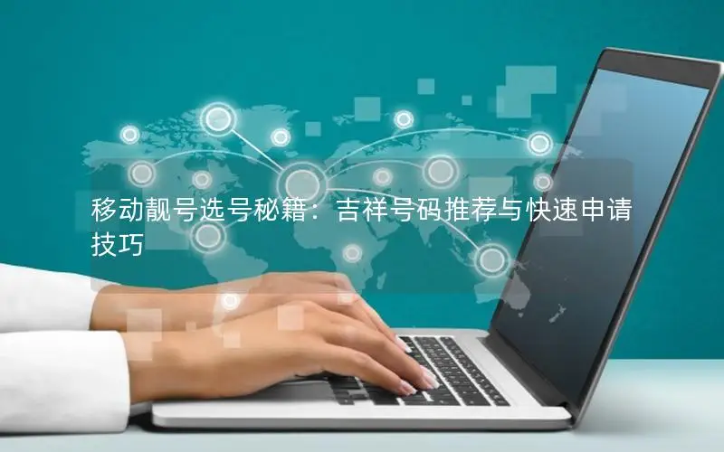 移动靓号选号秘籍：吉祥号码推荐与快速申请技巧