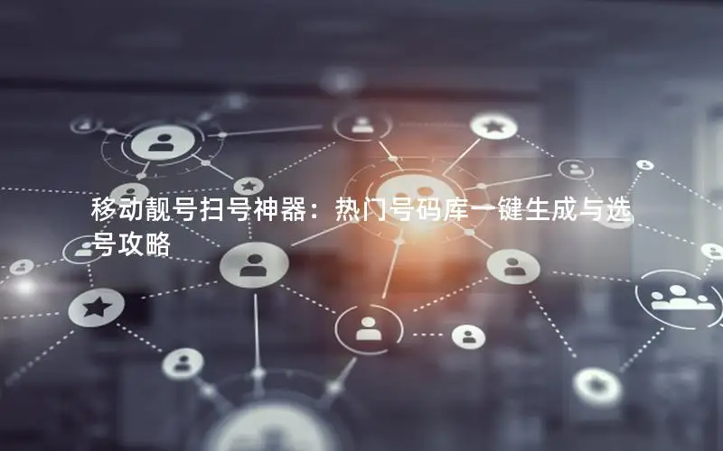 移动靓号扫号神器：热门号码库一键生成与选号攻略