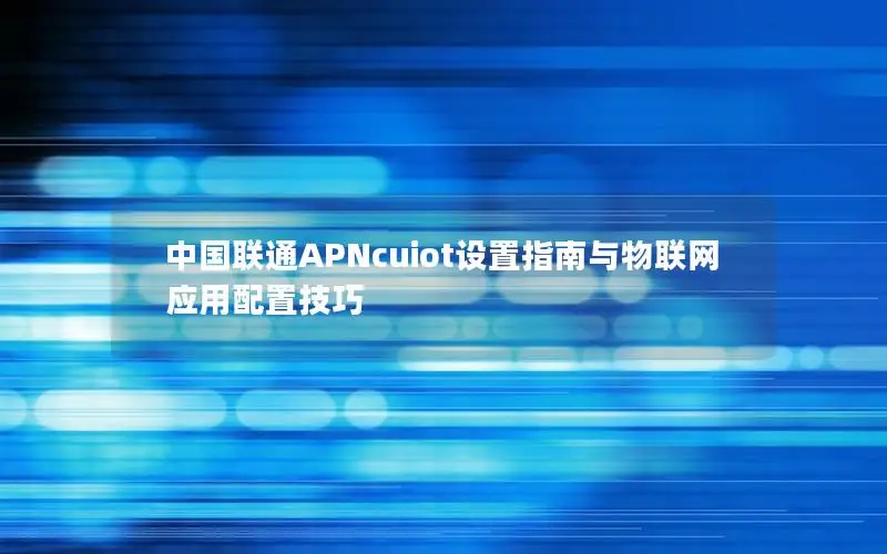 中国联通APNcuiot设置指南与物联网应用配置技巧