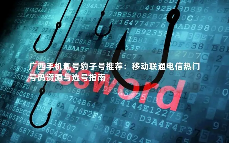 广西手机靓号豹子号推荐：移动联通电信热门号码资源与选号指南