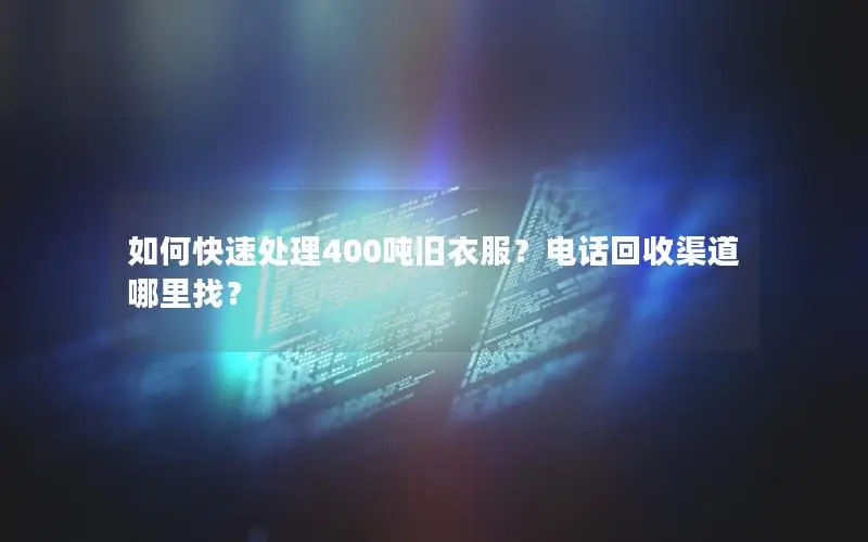 如何快速处理400吨旧衣服？电话回收渠道哪里找？