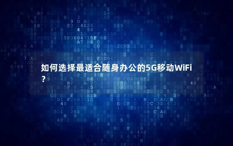 如何选择最适合随身办公的5G移动WiFi？