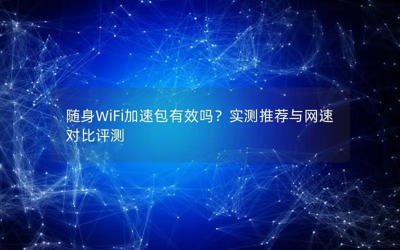 随身WiFi加速包有效吗？实测推荐与网速对比评测