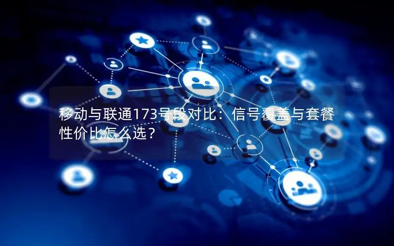 移动与联通173号段对比：信号覆盖与套餐性价比怎么选？