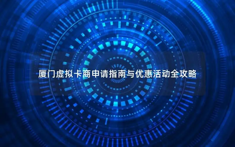 厦门虚拟卡商申请指南与优惠活动全攻略